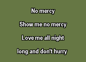 No mercy
Show me no mercy

Love me all night

long and don't hurry