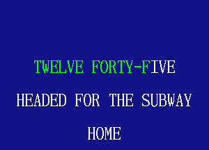 TWELVE FORTY-FIVE
HEADED FOR THE SUBWAY
HOME