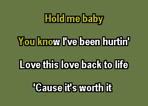 Hold me baby

You know I've been hurtin'
Love this love back to life

'Cause ifs worth it