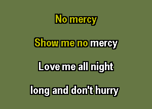 No mercy
Show me no mercy

Love me all night

long and don't hurry