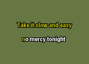 Take it slow and easy

no mercy tonight