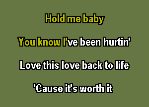 Hold me baby

You know I've been hurtin'
Love this love back to life

'Cause ifs worth it