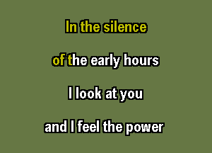 In the silence
of the early hours

I look at you

and I feel the power