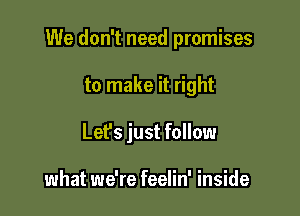 We don't need promises

to make it right
Lefs just follow

what we're feelin' inside