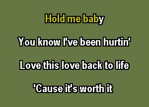 Hold me baby

You know I've been hurtin'
Love this love back to life

'Cause ifs worth it