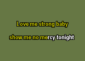 Love me strong baby

show me no mercy tonight