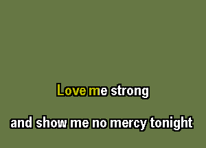 Love me strong

and show me no mercy tonight