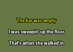 The bar was empty

I was sweepin' up the floor

Thafs when she walked in