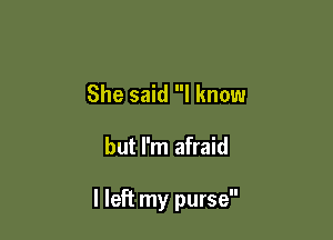 She said I know

but I'm afraid

I left my purse