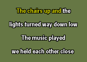 The chairs up and the

lights turned way down low

The music played

we held each other close