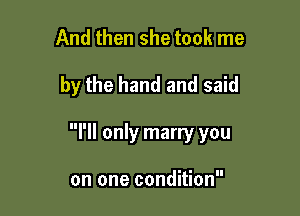 And then she took me

by the hand and said

ll only marry you

on one condition