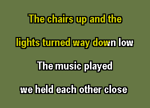 The chairs up and the

lights turned way down low

The music played

we held each other close