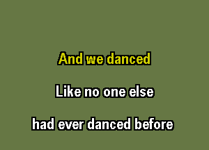 And we danced

Like no one else

had ever danced before