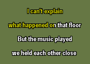 I can't explain

what happened on that floor

But the music played

we held each other close