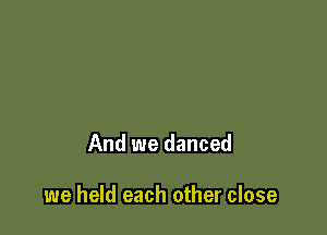 And we danced

we held each other close
