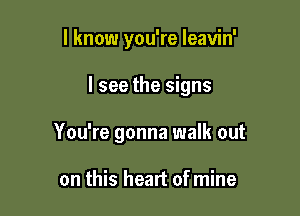 I know you're leavin'

I see the signs

You're gonna walk out

on this heart of mine