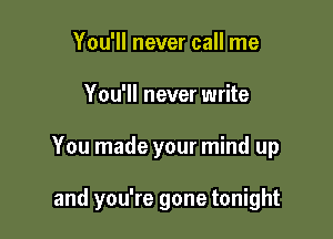 You'll never call me
You'll never write

You made your mind up

and you're gone tonight