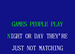 GAMES PEOPLE PLAY
NIGHT 0R DAY THEWRE
JUST NOT MATCHING