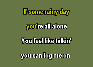 If some rainy day

you're all alone
You feel like talkin'

you can log me on