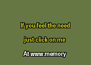 If you feel the need

just click on me

At www.memory