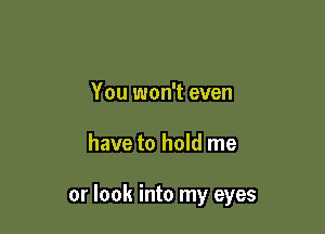 You won't even

have to hold me

or look into my eyes
