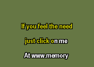 If you feel the need

just click on me

At www.memory