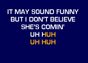 IT MAY SOUND FUNNY
BUT I DON'T BELIEVE
SHE'S COMIN'

UH HUH
UH HUH