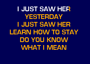 I JUST SAW HER
YESTERDAY
I JUST SAW HER
LEARN HOW TO STAY
DO YOU KNOW
WHAT I MEAN