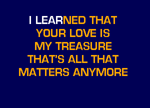 I LEARNED THAT
YOUR LOVE IS
MY TREASURE

THAT'S ALL THAT

MATTERS ANYMORE