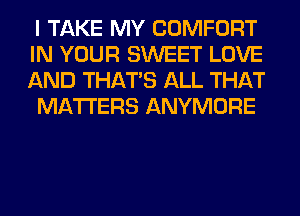 I TAKE MY COMFORT
IN YOUR SWEET LOVE
AND THAT'S ALL THAT

MATTERS ANYMORE