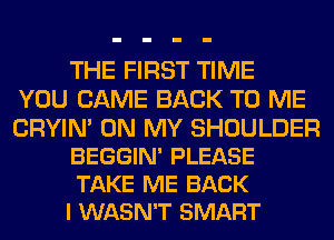 THE FIRST TIME
YOU CAME BACK TO ME

CRYIN' ON MY SHOULDER
BEGGIN' PLEASE
TAKE ME BACK
I WASN'T SMART