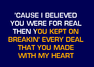 'CAUSE I BELIEVED
YOU WERE FOR REAL
THEN YOU KEPT 0N
BREAKIN' EVERY DEAL
THAT YOU MADE
WITH MY HEART