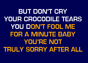 BUT DON'T CRY
YOUR CROCODILE TEARS
YOU DON'T FOOL ME
FOR A MINUTE BABY
YOU'RE NOT
TRULY SORRY AFTER ALL
