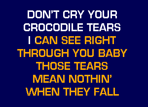 DDMT CRY YOUR
CROCODILE TEARS
I CAN SEE RIGHT
THROUGH YOU BABY
THOSE TEARS
MEAN NOTHIN'
WHEN THEY FALL