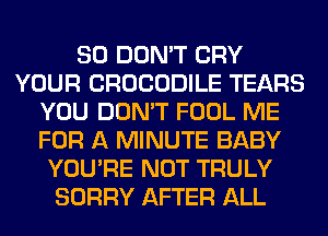 SO DON'T CRY
YOUR CROCODILE TEARS
YOU DON'T FOOL ME
FOR A MINUTE BABY
YOU'RE NOT TRULY
SORRY AFTER ALL