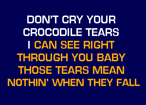 DON'T CRY YOUR
CROCODILE TEARS
I CAN SEE RIGHT
THROUGH YOU BABY

THOSE TEARS MEAN
NOTHIN' VUHEN THEY FALL