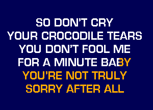 SO DON'T CRY
YOUR CROCODILE TEARS
YOU DON'T FOOL ME
FOR A MINUTE BABY
YOU'RE NOT TRULY
SORRY AFTER ALL