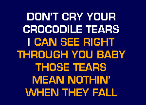 DDMT CRY YOUR
CROCODILE TEARS
I CAN SEE RIGHT
THROUGH YOU BABY
THOSE TEARS
MEAN NOTHIN'
WHEN THEY FALL