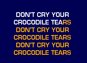 DON'T CRY YOUR
CROCODILE TEARS
DON'T CRY YOUR
CROCODILE TEARS
DON'T CRY YOUR

CROCODILE TEARS l