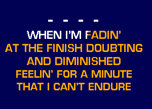 WHEN I'M FADIN'
AT THE FINISH DOUBTING

AND DIMINISHED
FEELIN' FOR A MINUTE
THAT I CAN'T ENDURE