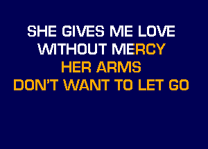 SHE GIVES ME LOVE
WITHOUT MERCY
HER ARMS
DON'T WANT TO LET GO