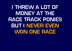 I THREW A LOT OF
MONEY AT THE
RACE TRACK PONIES
BUT I NEVER EVEN
WON ONE RACE