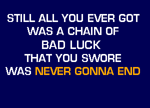 STILL ALL YOU EVER GOT
WAS A CHAIN 0F
BAD LUCK
THAT YOU SWORE
WAS NEVER GONNA END