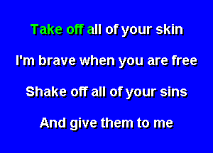 Take off all of your skin

I'm brave when you are free

Shake off all of your sins

And give them to me