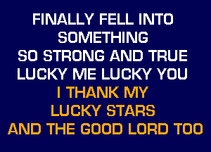 FINALLY FELL INTO
SOMETHING
SO STRONG AND TRUE
LUCKY ME LUCKY YOU
I THANK MY
LUCKY STARS
AND THE GOOD LORD T00