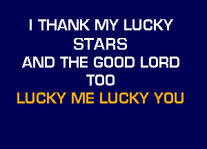 I THANK MY LUCKY
STARS
AND THE GOOD LORD
T00
LUCKY ME LUCKY YOU