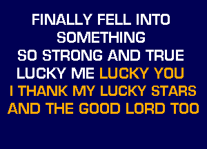 FINALLY FELL INTO
SOMETHING
SO STRONG AND TRUE

LUCKY ME LUCKY YOU
I THANK MY LUCKY STARS

AND THE GOOD LORD T00