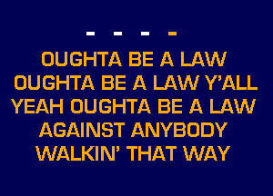OUGHTA BE A LAW
OUGHTA BE A LAW Y'ALL
YEAH OUGHTA BE A LAW

AGAINST ANYBODY

WALKINA THAT WAY