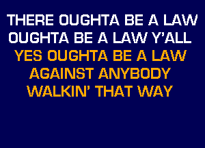 THERE OUGHTA BE A LAW
OUGHTA BE A LAW Y'ALL
YES OUGHTA BE A LAW
AGAINST ANYBODY
WALKINA THAT WAY