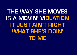 THE WAY SHE MOVES
IS A MOVIM VIOLATION
IT JUST AIN'T RIGHT
WHAT SHE'S DOIN'
TO ME